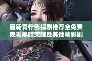 最新青柠影视剧推荐全免费观看黑暗荣耀及其他精彩剧集