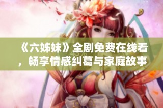 《六姊妹》全剧免费在线看，畅享情感纠葛与家庭故事的精彩瞬间