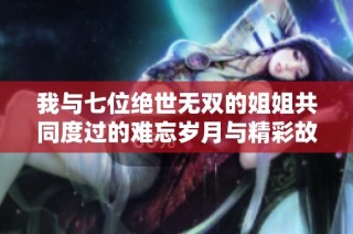 我与七位绝世无双的姐姐共同度过的难忘岁月与精彩故事