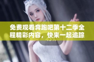 免费观看奔跑吧第十二季全程精彩内容，快来一起追踪最新冒险！