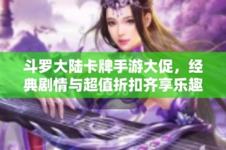 斗罗大陆卡牌手游大促，经典剧情与超值折扣齐享乐趣