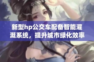 新型hp公交车配备智能灌溉系统，提升城市绿化效率