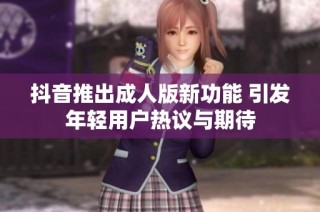 抖音推出成人版新功能 引发年轻用户热议与期待