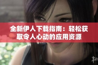 全新伊人下载指南：轻松获取令人心动的应用资源