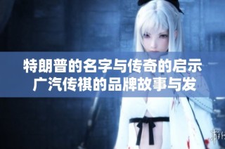 特朗普的名字与传奇的启示 广汽传祺的品牌故事与发展历程