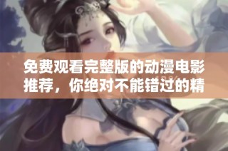免费观看完整版的动漫电影推荐，你绝对不能错过的精彩之作
