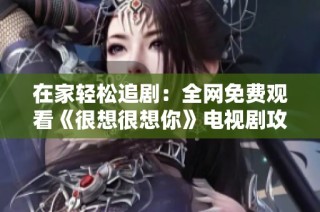 在家轻松追剧：全网免费观看《很想很想你》电视剧攻略