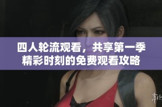 四人轮流观看，共享第一季精彩时刻的免费观看攻略