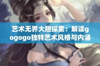 艺术无界大胆探索：解读gogogo独特艺术风格与内涵