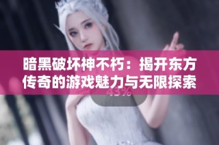 暗黑破坏神不朽：揭开东方传奇的游戏魅力与无限探索潜力