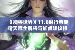 《魔兽世界》11.0潜行者专精天赋全解析与加点建议指南