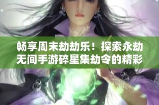 畅享周末劫劫乐！探索永劫无间手游碎星集劫令的精彩内容