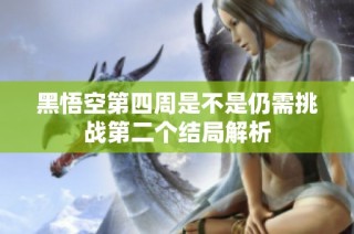 黑悟空第四周是不是仍需挑战第二个结局解析