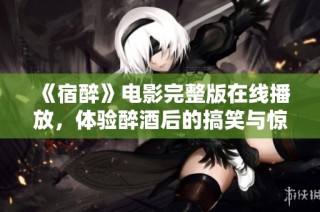 《宿醉》电影完整版在线播放，体验醉酒后的搞笑与惊奇故事