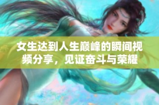 女生达到人生巅峰的瞬间视频分享，见证奋斗与荣耀