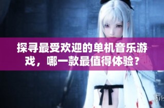 探寻最受欢迎的单机音乐游戏，哪一款最值得体验？