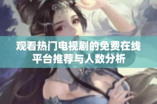 观看热门电视剧的免费在线平台推荐与人数分析