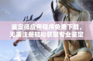 鉴定师应用程序免费下载，无需注册轻松获取专业鉴定服务
