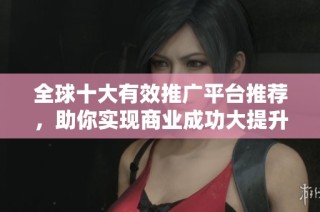 全球十大有效推广平台推荐，助你实现商业成功大提升