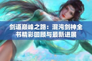 剑道巅峰之路：混沌剑神全书精彩回顾与最新进展