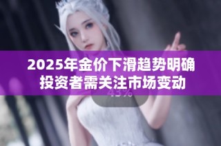 2025年金价下滑趋势明确 投资者需关注市场变动