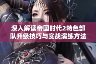 深入解读帝国时代2特色部队升级技巧与实战演练方法