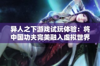 异人之下游戏试玩体验：将中国功夫完美融入虚拟世界的创新探索