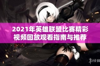 2021年英雄联盟比赛精彩视频回放观看指南与推荐