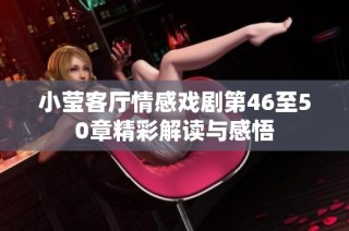 小莹客厅情感戏剧第46至50章精彩解读与感悟