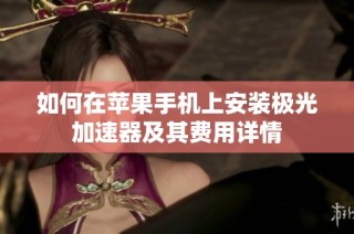如何在苹果手机上安装极光加速器及其费用详情