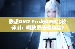 联想GM2 Pro与GM5比较评测：哪款更值得购买？