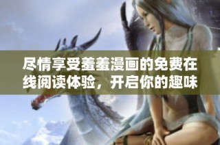 尽情享受羞羞漫画的免费在线阅读体验，开启你的趣味之旅