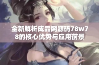 全新解析成品网源码78w78的核心优势与应用前景