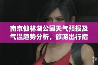 南京仙林湖公园天气预报及气温趋势分析，旅游出行指数全攻略助您畅游南京
