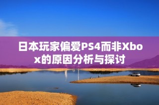 日本玩家偏爱PS4而非Xbox的原因分析与探讨