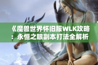 《魔兽世界怀旧服WLK攻略：永恒之眼副本打法全解析》