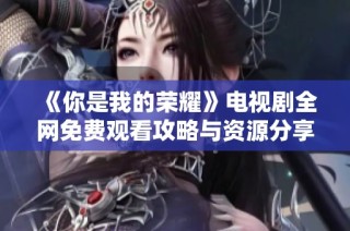 《你是我的荣耀》电视剧全网免费观看攻略与资源分享
