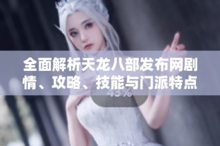 全面解析天龙八部发布网剧情、攻略、技能与门派特点，带你深入了解游戏魅力