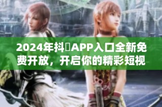 2024年抖抈APP入口全新免费开放，开启你的精彩短视频之旅