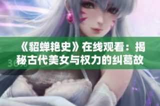 《貂蝉艳史》在线观看：揭秘古代美女与权力的纠葛故事
