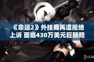 《命运2》外挂商再遭拒绝上诉 面临430万美元巨额赔偿