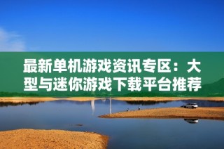 最新单机游戏资讯专区：大型与迷你游戏下载平台推荐