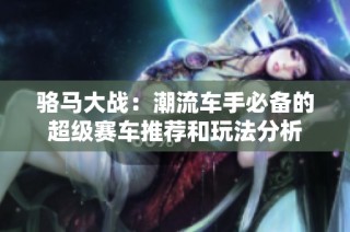 骆马大战：潮流车手必备的超级赛车推荐和玩法分析