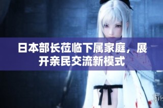 日本部长莅临下属家庭，展开亲民交流新模式