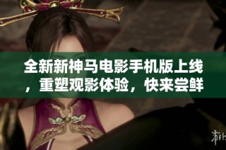 全新新神马电影手机版上线，重塑观影体验，快来尝鲜！