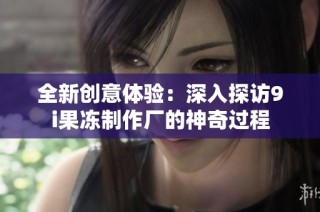 全新创意体验：深入探访9i果冻制作厂的神奇过程