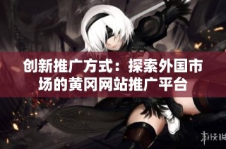 创新推广方式：探索外国市场的黄冈网站推广平台