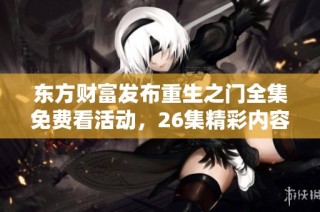东方财富发布重生之门全集免费看活动，26集精彩内容尽在其中