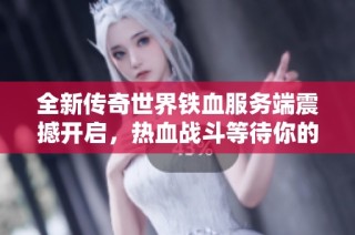 全新传奇世界铁血服务端震撼开启，热血战斗等待你的加入与挑战!