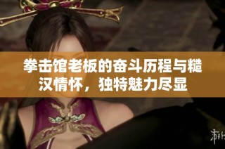 拳击馆老板的奋斗历程与糙汉情怀，独特魅力尽显